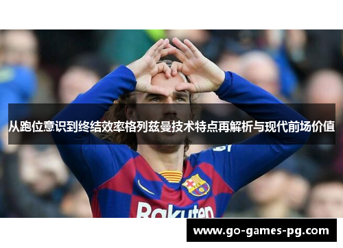 从跑位意识到终结效率格列兹曼技术特点再解析与现代前场价值