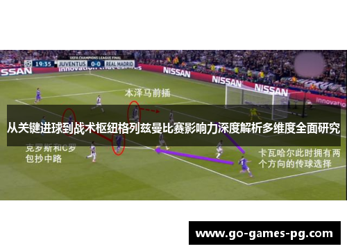 从关键进球到战术枢纽格列兹曼比赛影响力深度解析多维度全面研究 从关键进球到战术枢纽格列兹曼比赛影响力深度解析多维度全面研究