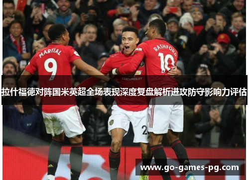 拉什福德对阵国米英超全场表现深度复盘解析进攻防守影响力评估 拉什福德对阵国米英超全场表现深度复盘解析进攻防守影响力评估