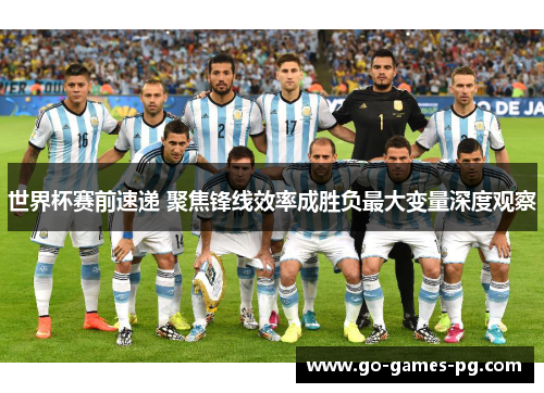 世界杯赛前速递 聚焦锋线效率成胜负最大变量深度观察 世界杯赛前速递 聚焦锋线效率成胜负最大变量深度观察