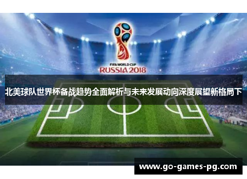 北美球队世界杯备战趋势全面解析与未来发展动向深度展望新格局下 北美球队世界杯备战趋势全面解析与未来发展动向深度展望新格局下