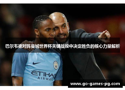 巴尔韦德对阵曼城世界杯关键战役中决定胜负的核心力量解析 巴尔韦德对阵曼城世界杯关键战役中决定胜负的核心力量解析