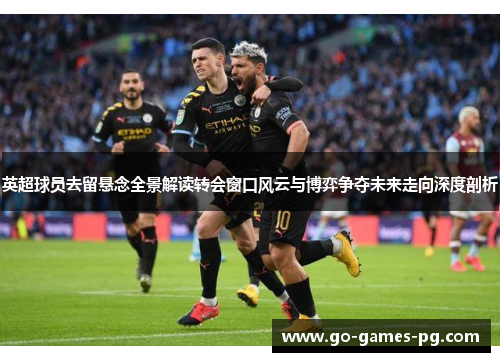 英超球员去留悬念全景解读转会窗口风云与博弈争夺未来走向深度剖析 英超球员去留悬念全景解读转会窗口风云与博弈争夺未来走向深度剖析