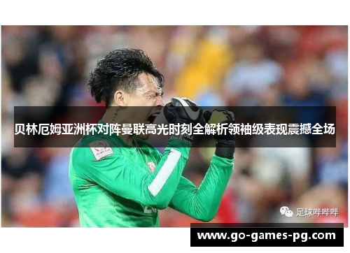 贝林厄姆亚洲杯对阵曼联高光时刻全解析领袖级表现震撼全场