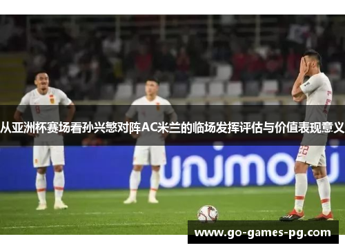 从亚洲杯赛场看孙兴慜对阵AC米兰的临场发挥评估与价值表现意义