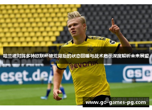 哈兰德对阵多特欧联杯破荒背后的状态回暖与战术启示深度解析未来展望 哈兰德对阵多特欧联杯破荒背后的状态回暖与战术启示深度解析未来展望