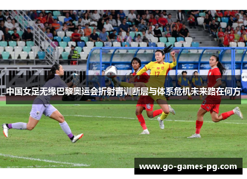 中国女足无缘巴黎奥运会折射青训断层与体系危机未来路在何方 中国女足无缘巴黎奥运会折射青训断层与体系危机未来路在何方