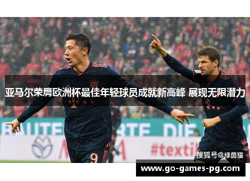 亚马尔荣膺欧洲杯最佳年轻球员成就新高峰 展现无限潜力 亚马尔荣膺欧洲杯最佳年轻球员成就新高峰 展现无限潜力