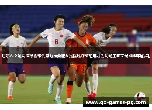 切尔西女足凭借净胜球优势力压曼城女足险胜夺英超连冠为功勋主帅艾玛·海耶斯献礼 切尔西女足凭借净胜球优势力压曼城女足险胜夺英超连冠为功勋主帅艾玛·海耶斯献礼