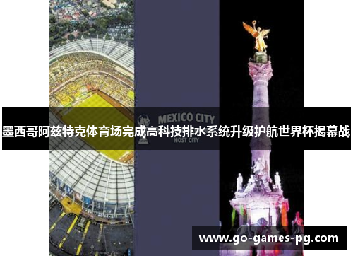 墨西哥阿兹特克体育场完成高科技排水系统升级护航世界杯揭幕战 墨西哥阿兹特克体育场完成高科技排水系统升级护航世界杯揭幕战
