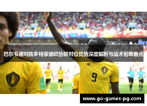 巴尔韦德对阵多特蒙德欧协联对位优势深度解析与战术前瞻看点 巴尔韦德对阵多特蒙德欧协联对位优势深度解析与战术前瞻看点