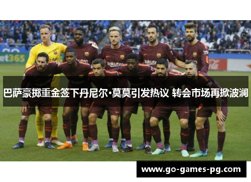 巴萨豪掷重金签下丹尼尔·莫莫引发热议 转会市场再掀波澜 巴萨豪掷重金签下丹尼尔·莫莫引发热议 转会市场再掀波澜