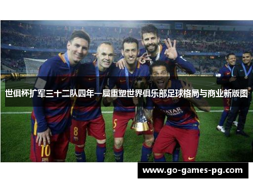 世俱杯扩军三十二队四年一届重塑世界俱乐部足球格局与商业新版图