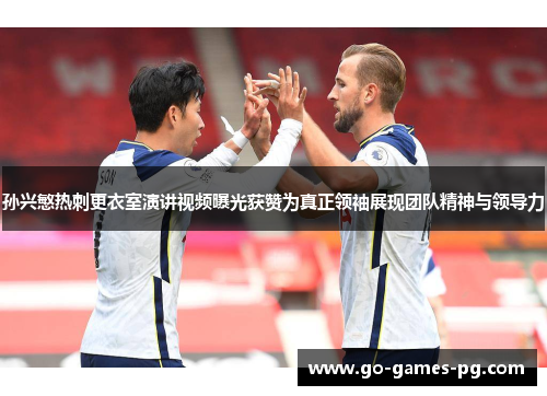 孙兴慜热刺更衣室演讲视频曝光获赞为真正领袖展现团队精神与领导力