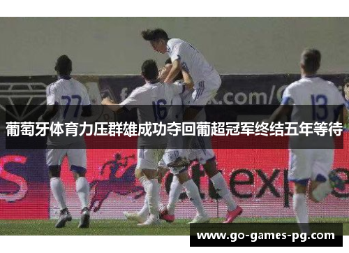 葡萄牙体育力压群雄成功夺回葡超冠军终结五年等待