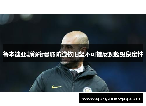 鲁本迪亚斯领衔曼城防线依旧坚不可摧展现超级稳定性