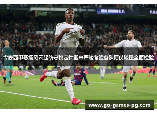 今晚西甲赛场风云起防守稳定性迎来严峻考验各队硬仗较量全面检验