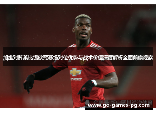 加维对阵莱比锡欧冠赛场对位优势与战术价值深度解析全面前瞻观察