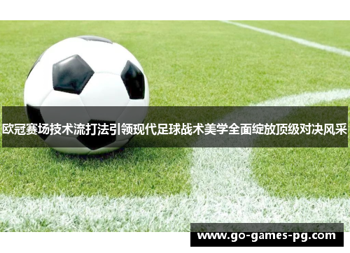 欧冠赛场技术流打法引领现代足球战术美学全面绽放顶级对决风采 欧冠赛场技术流打法引领现代足球战术美学全面绽放顶级对决风采